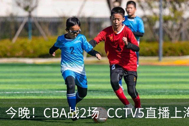 今晚！CBA战2场 CCTV5直播上海男篮VS北控，张镇麟+王哲林PK廖三宁