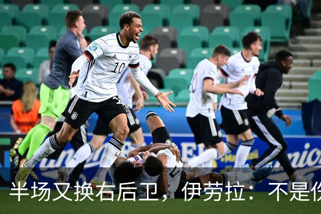 半场又换右后卫，伊劳拉：不是伤病，是战术