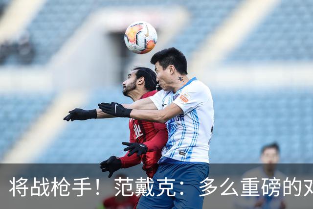 将战枪手！范戴克：多么重磅的对决，要战胜他们必须拿出最佳状态