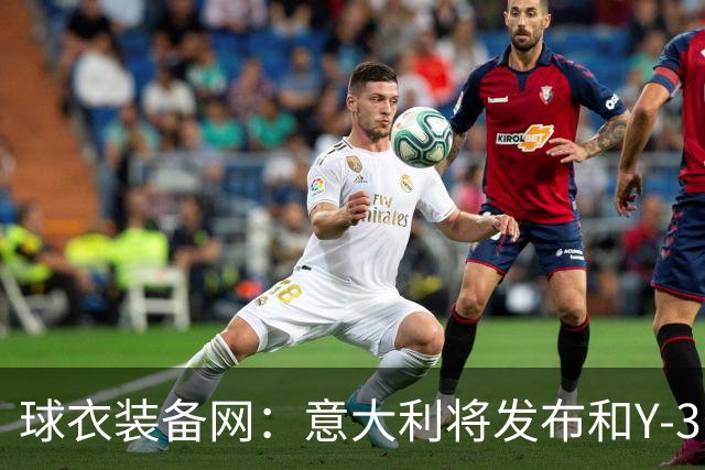 球衣装备网：意大利将发布和Y-3的联名球衣，预计2027年上市