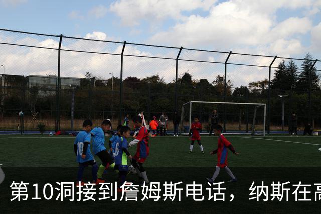 第10洞接到詹姆斯电话，纳斯在高尔夫球场完成招募