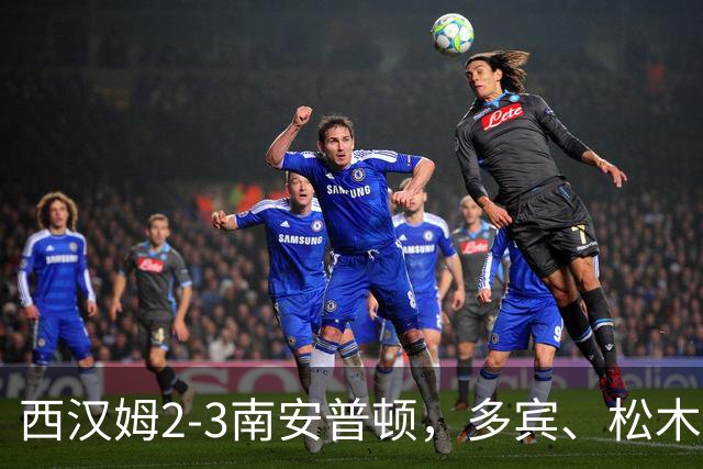 西汉姆2-3南安普顿，多宾、松木玖生破门，绍切克世界波