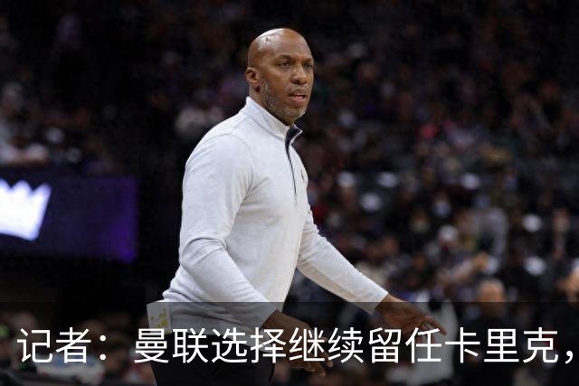 记者:曼联选择继续留任卡里克,一大主要原因来自财务层面
