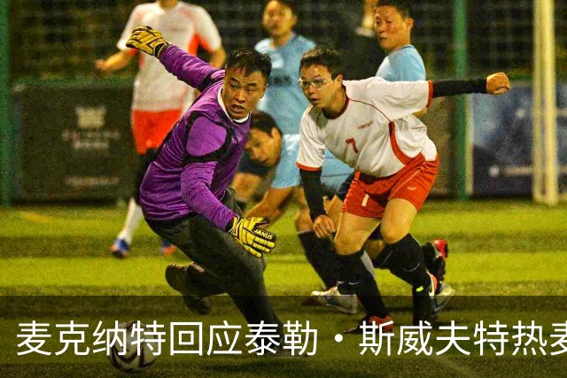麦克纳特回应泰勒·斯威夫特热麦事件：那句话是随口一说
