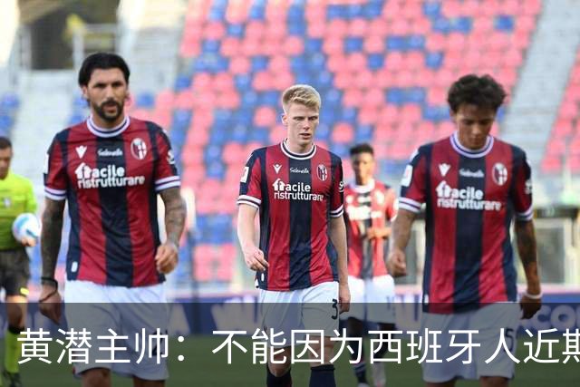 黄潜主帅:不能因为西班牙人近期陷入低谷就放松警惕